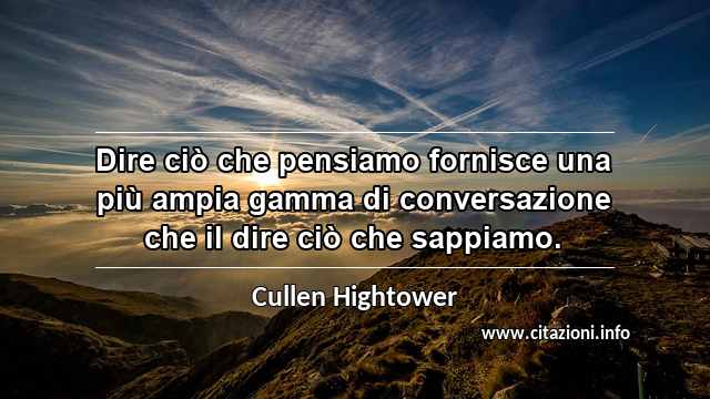 “Dire ciò che pensiamo fornisce una più ampia gamma di conversazione che il dire ciò che sappiamo.”