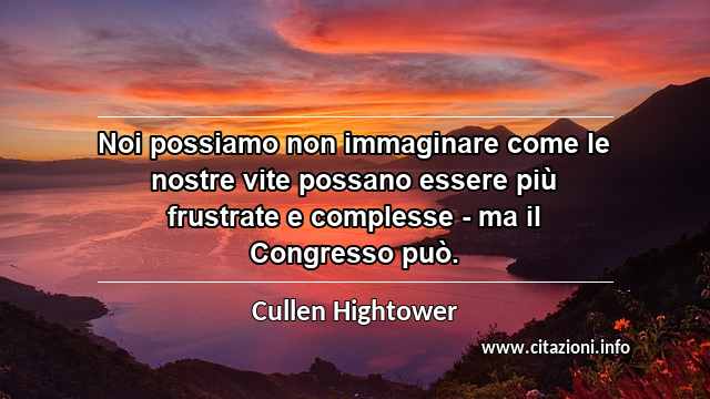 “Noi possiamo non immaginare come le nostre vite possano essere più frustrate e complesse - ma il Congresso può.”