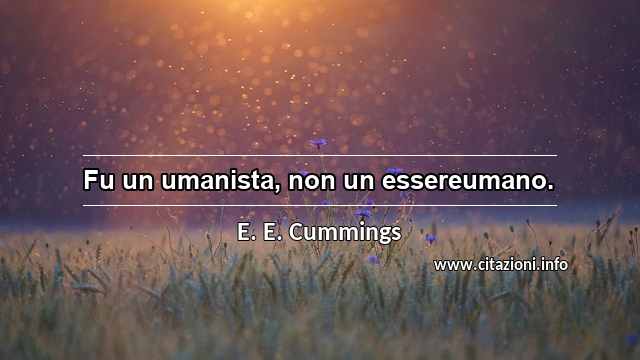 “Fu un umanista, non un essereumano.”