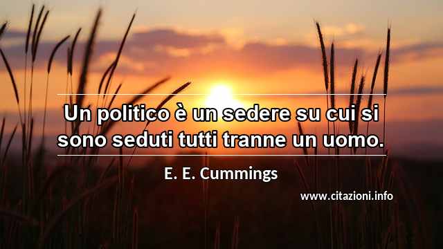 “Un politico è un sedere su cui si sono seduti tutti tranne un uomo.”