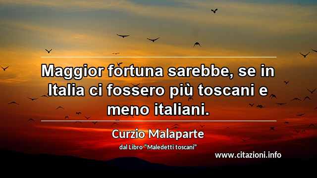 “Maggior fortuna sarebbe, se in Italia ci fossero più toscani e meno italiani.”