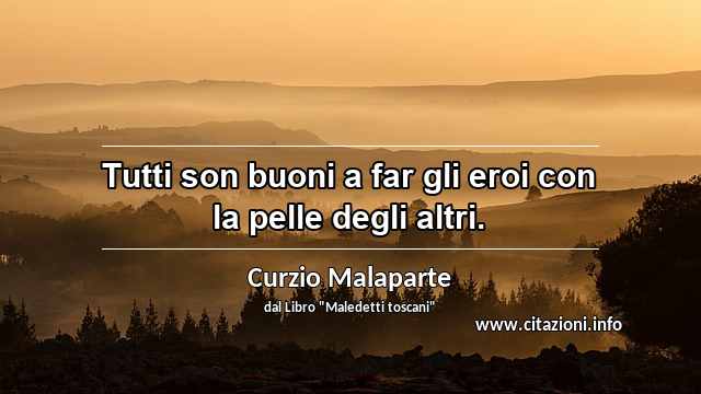“Tutti son buoni a far gli eroi con la pelle degli altri.”