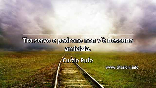 “Tra servo e padrone non v'è nessuna amicizia.”