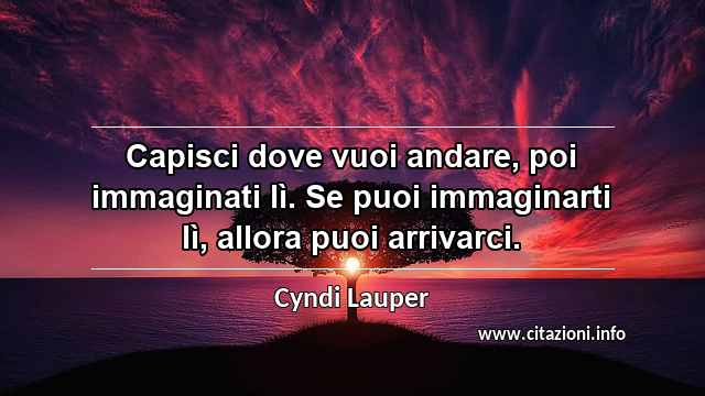 “Capisci dove vuoi andare, poi immaginati lì. Se puoi immaginarti lì, allora puoi arrivarci.”