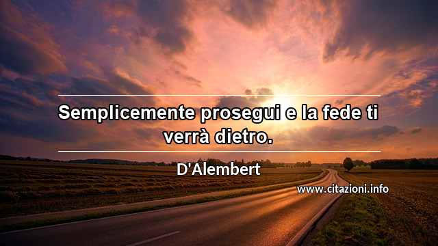 “Semplicemente prosegui e la fede ti verrà dietro.”