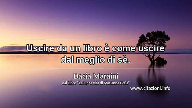 “Uscire da un libro è come uscire dal meglio di sè.”