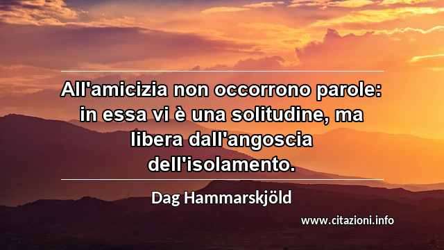 “All'amicizia non occorrono parole: in essa vi è una solitudine, ma libera dall'angoscia dell'isolamento.”