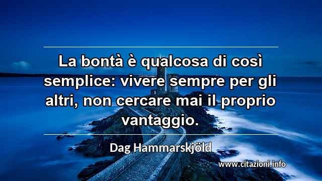 “La bontà è qualcosa di così semplice: vivere sempre per gli altri, non cercare mai il proprio vantaggio.”
