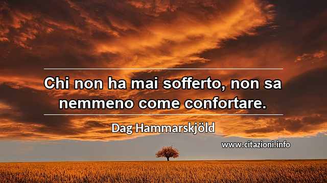 “Chi non ha mai sofferto, non sa nemmeno come confortare.”