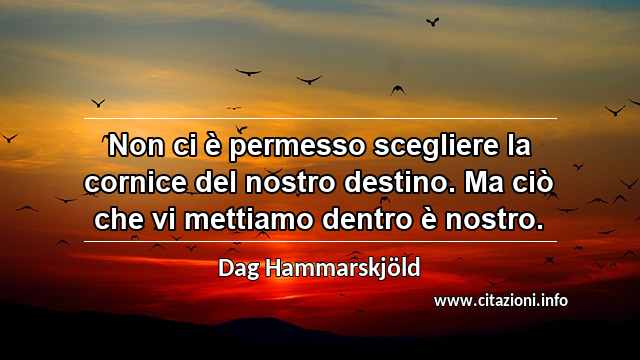 “Non ci è permesso scegliere la cornice del nostro destino. Ma ciò che vi mettiamo dentro è nostro.”