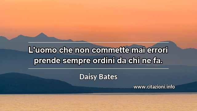 “L'uomo che non commette mai errori prende sempre ordini da chi ne fa.”