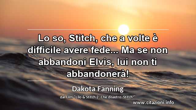 “Lo so, Stitch, che a volte è difficile avere fede... Ma se non abbandoni Elvis, lui non ti abbandonerà!”