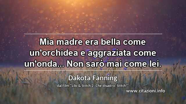 “Mia madre era bella come un'orchidea e aggraziata come un'onda... Non sarò mai come lei.”