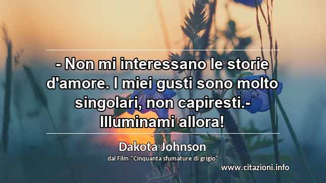 “- Non mi interessano le storie d'amore. I miei gusti sono molto singolari, non capiresti.- Illuminami allora!”