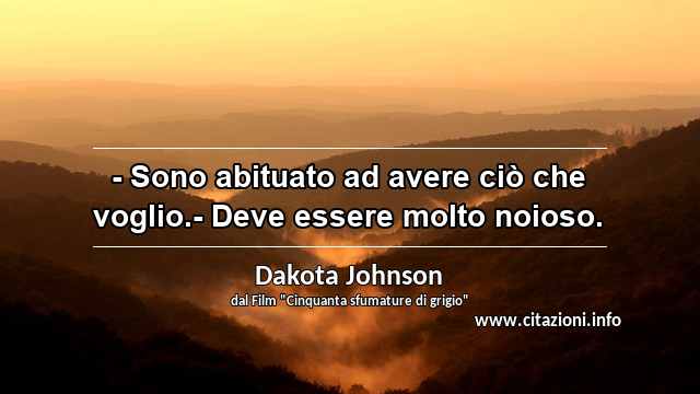 “- Sono abituato ad avere ciò che voglio.- Deve essere molto noioso.”