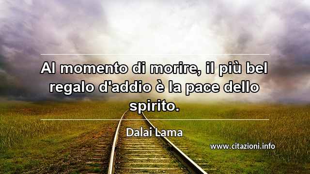 “Al momento di morire, il più bel regalo d'addio è la pace dello spirito.”