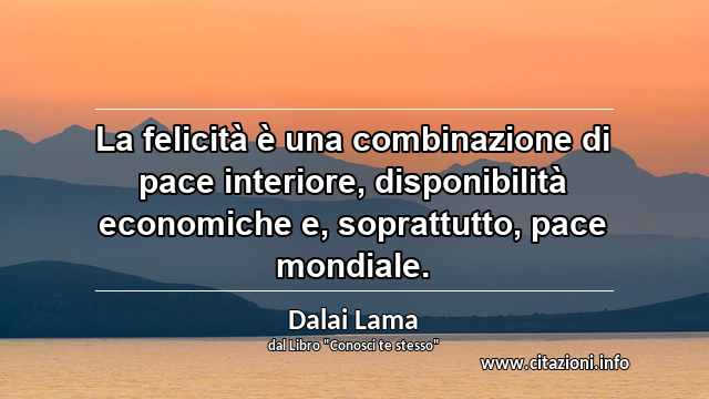 “La felicità è una combinazione di pace interiore, disponibilità economiche e, soprattutto, pace mondiale.”