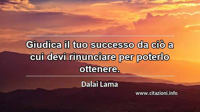 “Giudica il tuo successo da ciò a cui devi rinunciare per poterlo ottenere.”