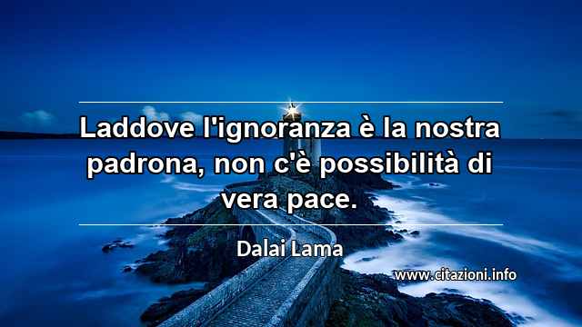 “Laddove l'ignoranza è la nostra padrona, non c'è possibilità di vera pace.”