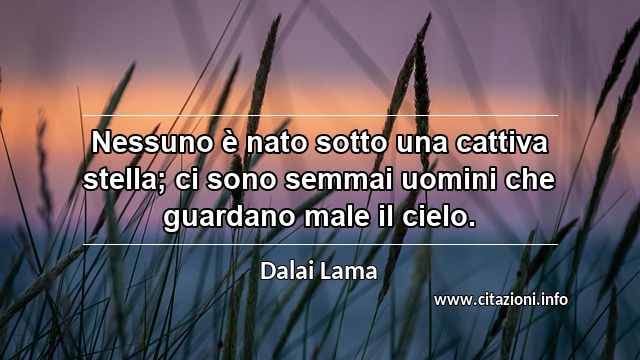 “Nessuno è nato sotto una cattiva stella; ci sono semmai uomini che guardano male il cielo.”