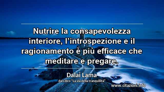 “Nutrire la consapevolezza interiore, l’introspezione e il ragionamento è più efficace che meditare e pregare.”