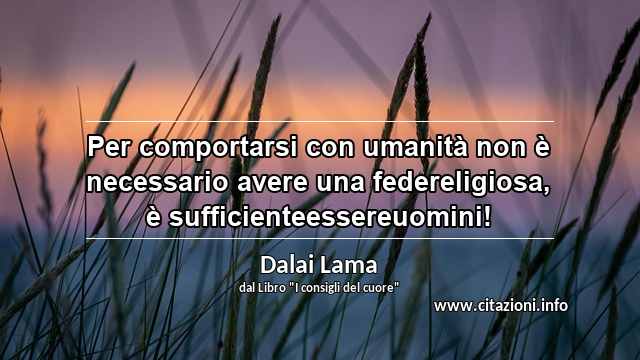“Per comportarsi con umanità non è necessario avere una federeligiosa, è sufficienteessereuomini!”