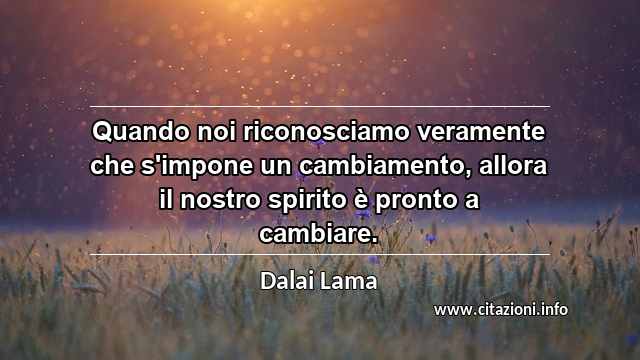 “Quando noi riconosciamo veramente che s'impone un cambiamento, allora il nostro spirito è pronto a cambiare.”