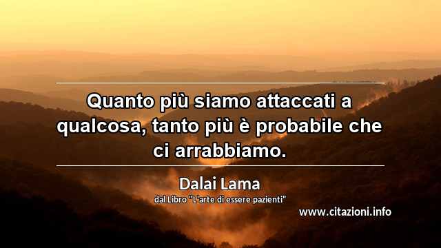 “Quanto più siamo attaccati a qualcosa, tanto più è probabile che ci arrabbiamo.”