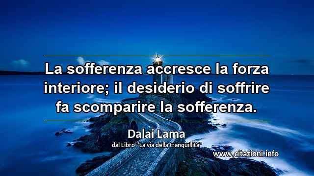 “La sofferenza accresce la forza interiore; il desiderio di soffrire fa scomparire la sofferenza.”