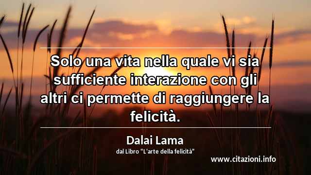 “Solo una vita nella quale vi sia sufficiente interazione con gli altri ci permette di raggiungere la felicità.”