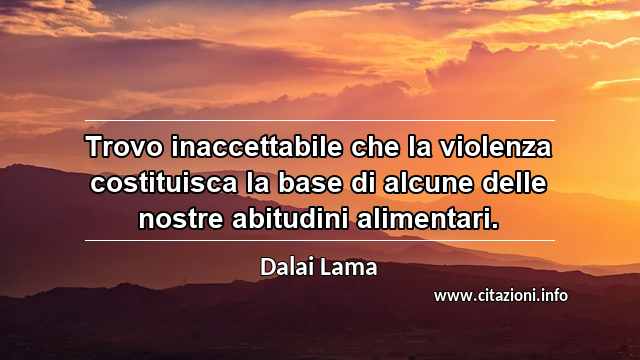 “Trovo inaccettabile che la violenza costituisca la base di alcune delle nostre abitudini alimentari.”