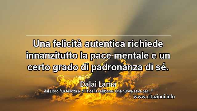 “Una felicità autentica richiede innanzitutto la pace mentale e un certo grado di padronanza di sé.”