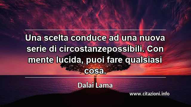 “Una scelta conduce ad una nuova serie di circostanzepossibili. Con mente lucida, puoi fare qualsiasi cosa.”