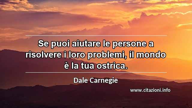 “Se puoi aiutare le persone a risolvere i loro problemi, il mondo è la tua ostrica.”