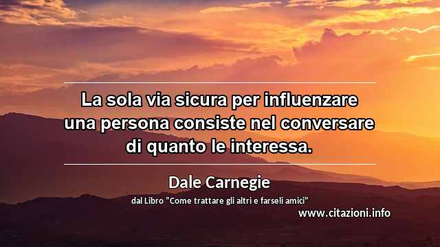 “La sola via sicura per influenzare una persona consiste nel conversare di quanto le interessa.”