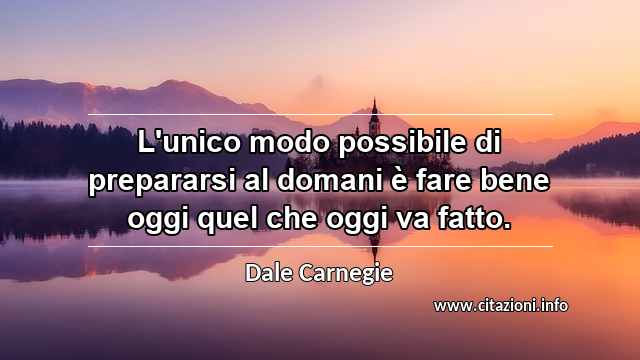 “L'unico modo possibile di prepararsi al domani è fare bene oggi quel che oggi va fatto.”