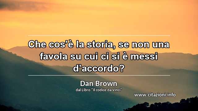 “Che cos’è la storia, se non una favola su cui ci si è messi d’accordo?”