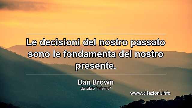 “Le decisioni del nostro passato sono le fondamenta del nostro presente.”
