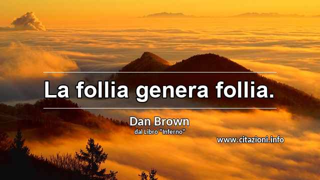 “La follia genera follia.”