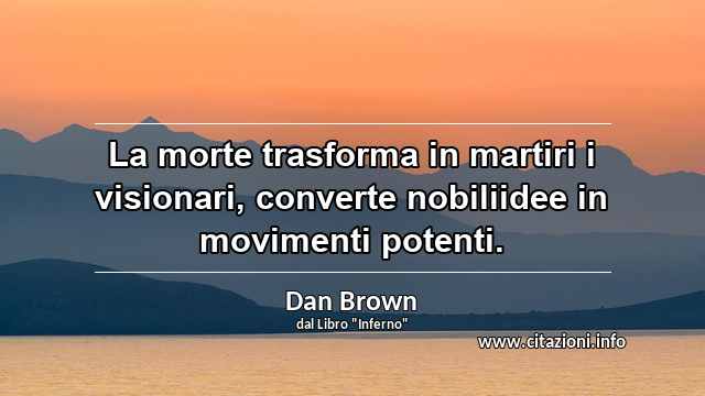 “La morte trasforma in martiri i visionari, converte nobiliidee in movimenti potenti.”