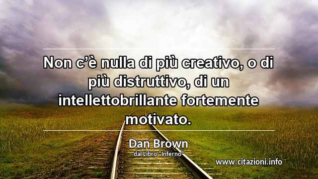 “Non c’è nulla di più creativo, o di più distruttivo, di un intellettobrillante fortemente motivato.”