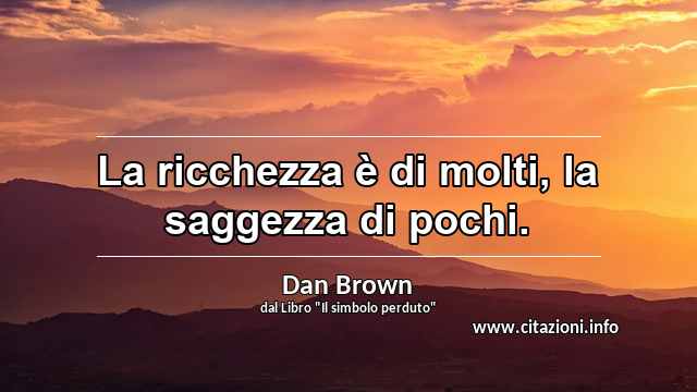 “La ricchezza è di molti, la saggezza di pochi.”
