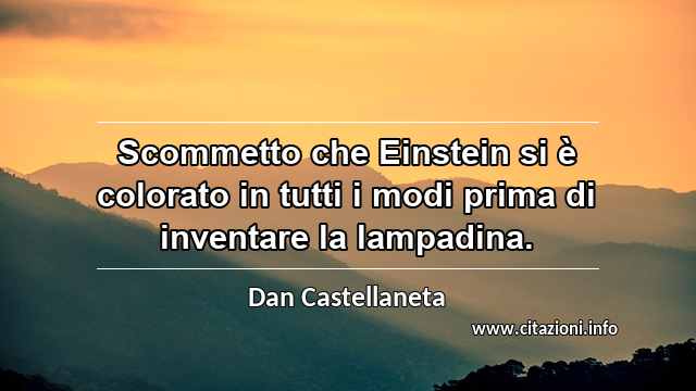 “Scommetto che Einstein si è colorato in tutti i modi prima di inventare la lampadina.”