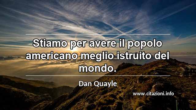 “Stiamo per avere il popolo americano meglio istruito del mondo.”