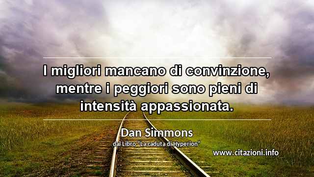 “I migliori mancano di convinzione, mentre i peggiori sono pieni di intensità appassionata.”