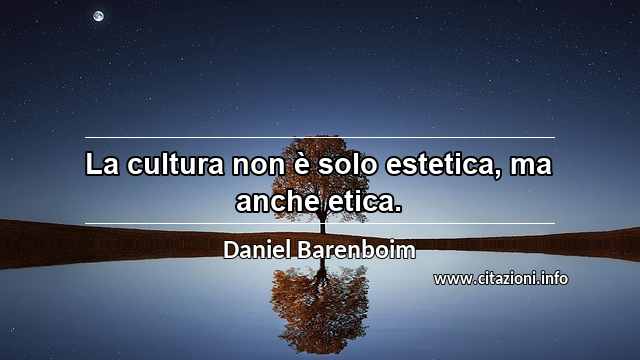 “La cultura non è solo estetica, ma anche etica.”