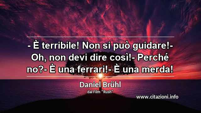 “- È terribile! Non si può guidare!- Oh, non devi dire così!- Perché no?- È una ferrari!- È una merda!”