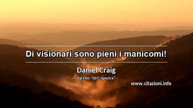 “Di visionari sono pieni i manicomi!”