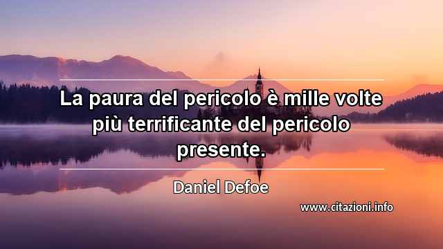 “La paura del pericolo è mille volte più terrificante del pericolo presente.”