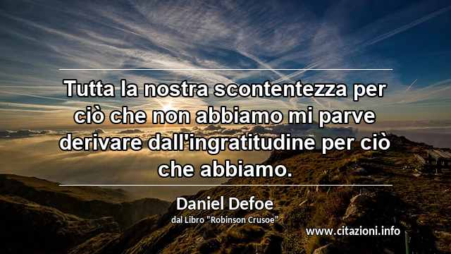 “Tutta la nostra scontentezza per ciò che non abbiamo mi parve derivare dall'ingratitudine per ciò che abbiamo.”